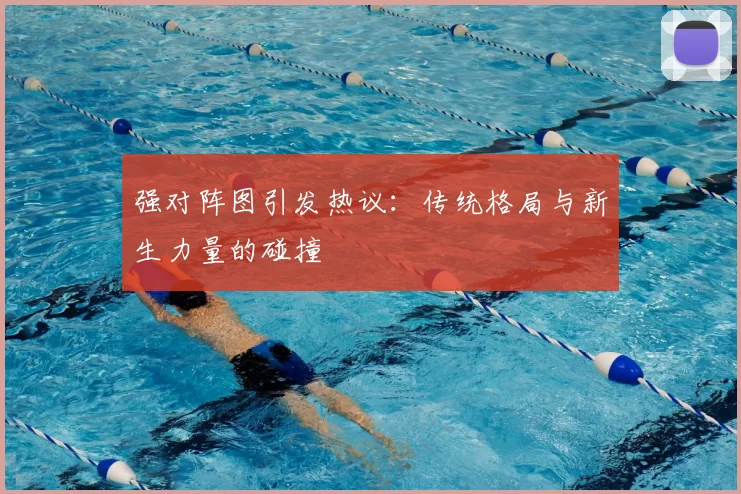 强对阵图引发热议:传统格局与新生力量的碰撞