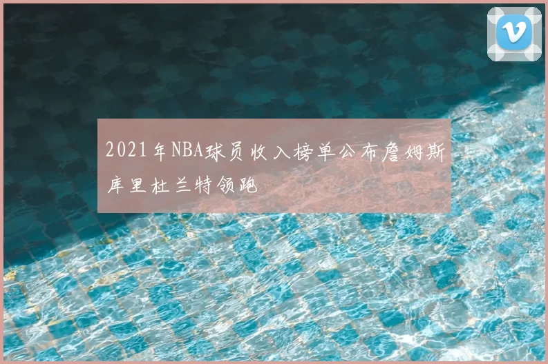 2021年NBA球员收入榜单公布詹姆斯库里杜兰特领跑