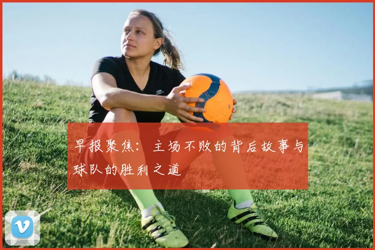早报聚焦:主场不败的背后故事与球队的胜利之道