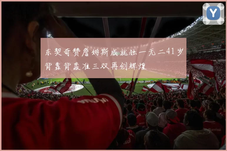 东契奇赞詹姆斯成就独一无二41岁背靠背轰准三双再创辉煌