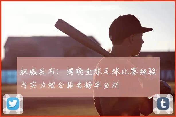 权威发布：揭晓全球足球比赛经验与实力综合排名榜单分析