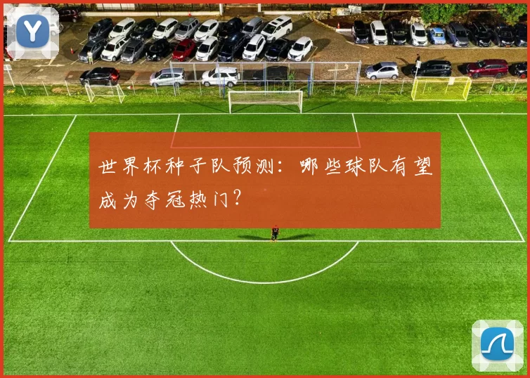 世界杯种子队预测:哪些球队有望成为夺冠热门?