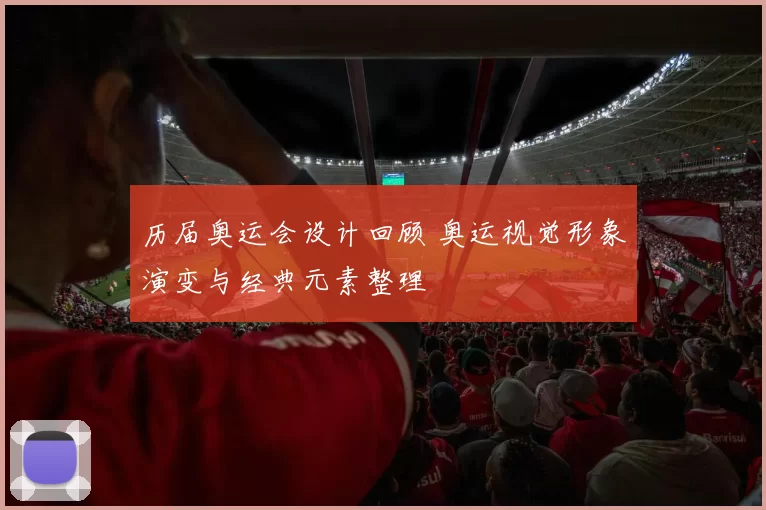 历届奥运会设计回顾 奥运视觉形象演变与经典元素整理