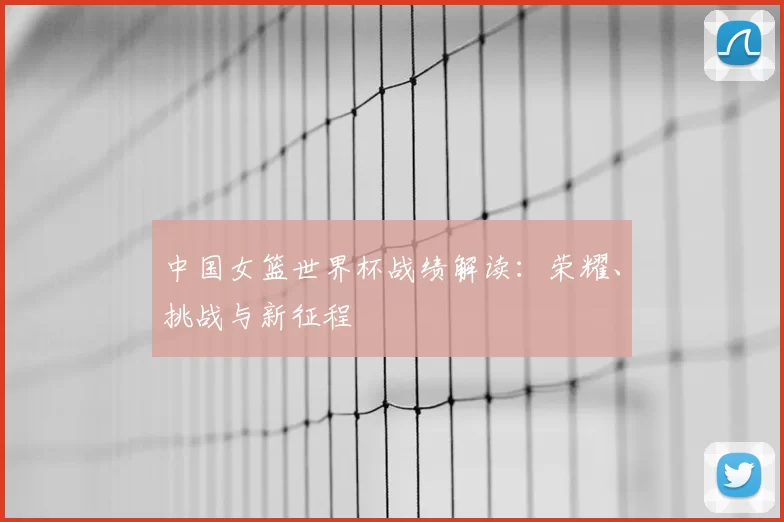 中国女篮世界杯战绩解读：荣耀、挑战与新征程