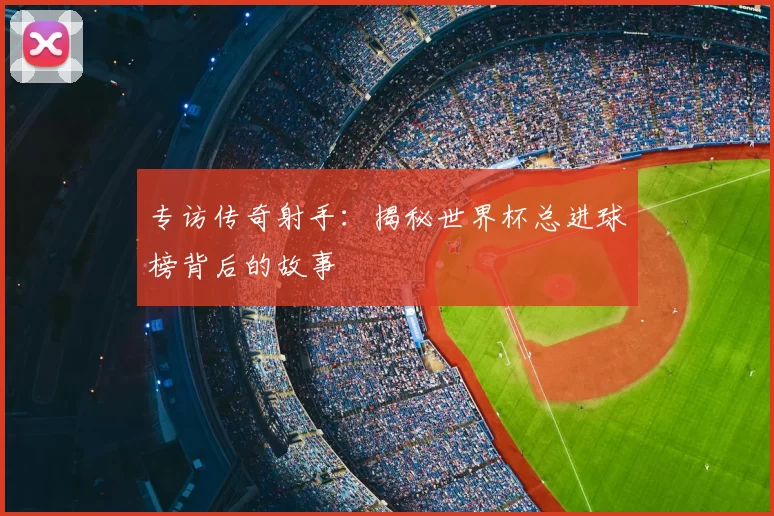 专访传奇射手:揭秘世界杯总进球榜背后的故事