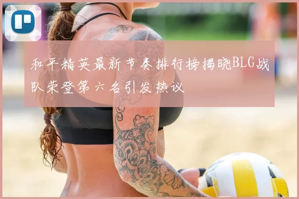 和平精英最新节奏排行榜揭晓BLG战队荣登第六名引发热议