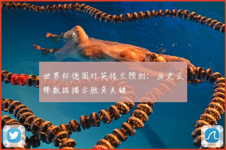 世界杯德国对英格兰预测：历史交锋数据揭示胜负关键