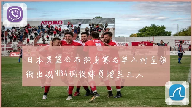 日本男篮公布热身赛名单八村垒领衔出战NBA现役球员增至三人