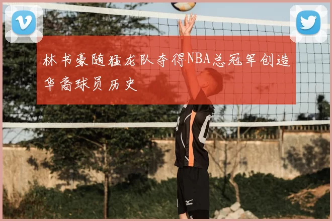 林书豪随猛龙队夺得NBA总冠军创造华裔球员历史