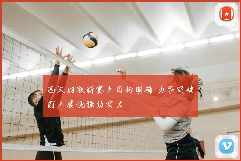 西汉姆联新赛季目标明确 力争突破前六展现强劲实力