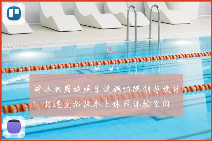 游泳池周边娱乐设施的规划与设计：打造全龄段水上休闲体验空间