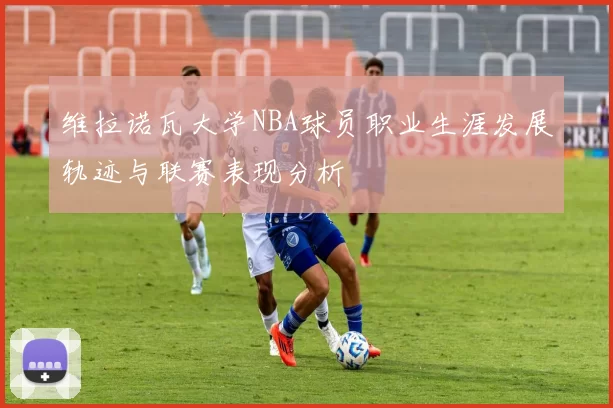 维拉诺瓦大学NBA球员职业生涯发展轨迹与联赛表现分析