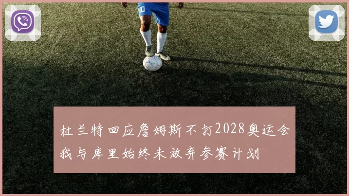 杜兰特回应詹姆斯不打2028奥运会我与库里始终未放弃参赛计划