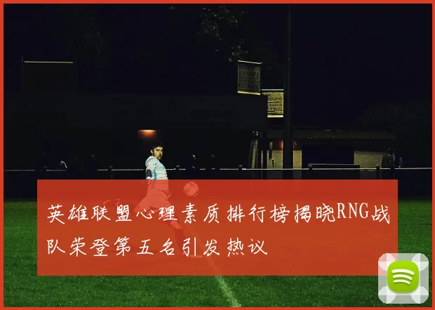 英雄联盟心理素质排行榜揭晓RNG战队荣登第五名引发热议