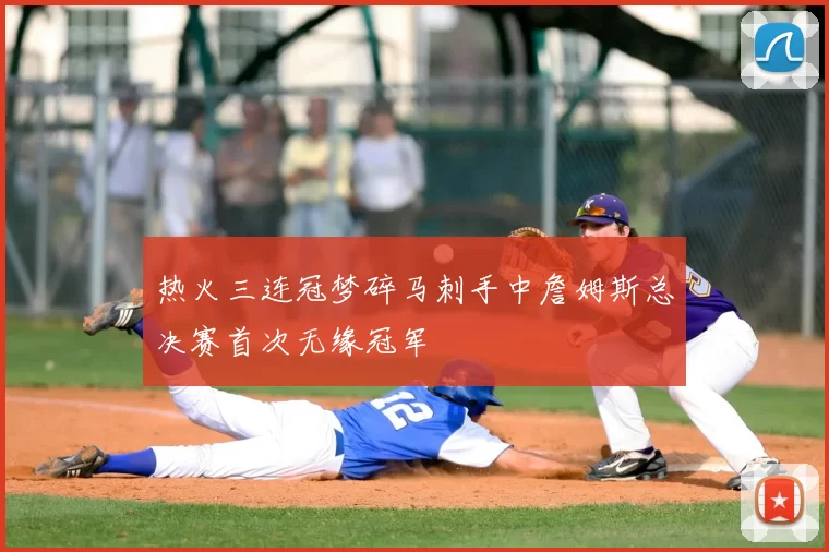 热火三连冠梦碎马刺手中詹姆斯总决赛首次无缘冠军
