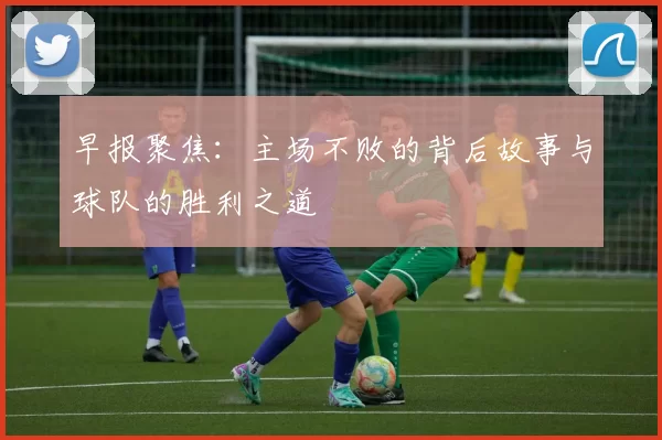 早报聚焦：主场不败的背后故事与球队的胜利之道