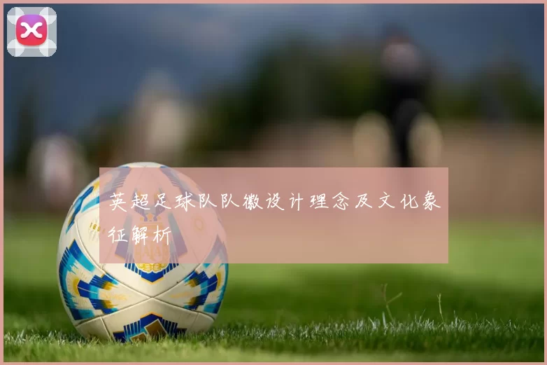 英超足球队队徽设计理念及文化象征解析