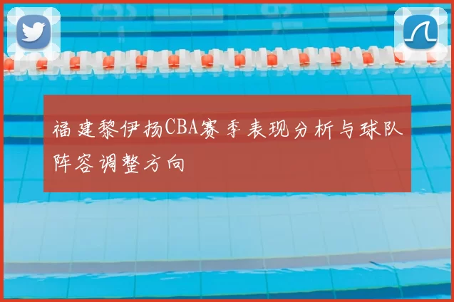 福建黎伊扬CBA赛季表现分析与球队阵容调整方向