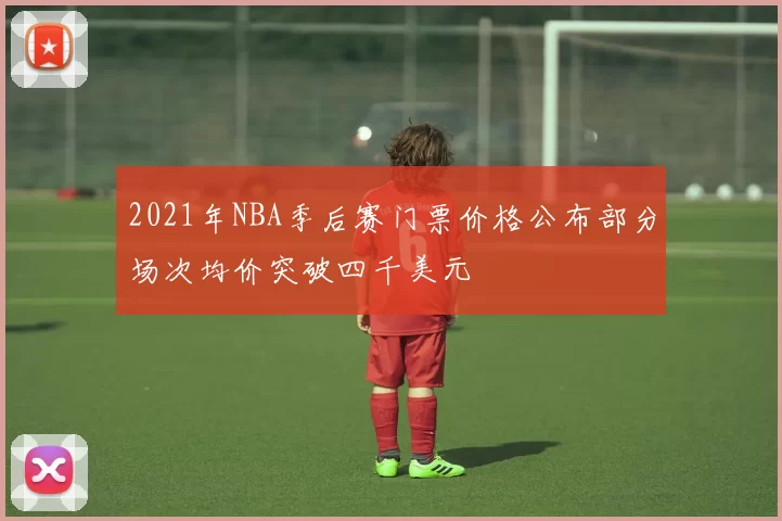 2021年NBA季后赛门票价格公布部分场次均价突破四千美元