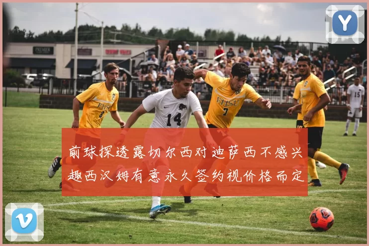 前球探透露切尔西对迪萨西不感兴趣西汉姆有意永久签约视价格而定