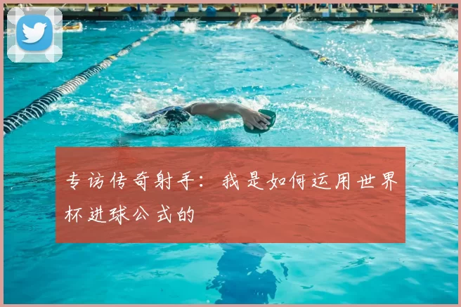 专访传奇射手:我是如何运用世界杯进球公式的