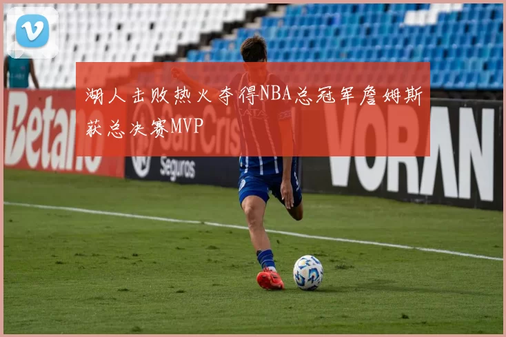 湖人击败热火夺得NBA总冠军詹姆斯获总决赛MVP