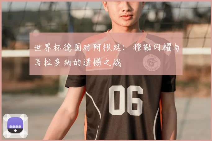 世界杯德国对阿根廷：穆勒闪耀与马拉多纳的遗憾之战