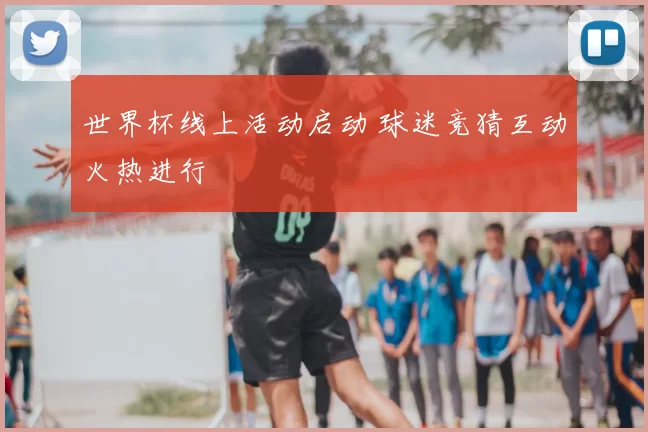世界杯线上活动启动 球迷竞猜互动火热进行