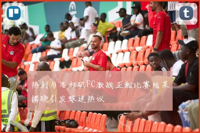 热刺与洛杉矶FC激战正酣比赛结果揭晓引发球迷热议
