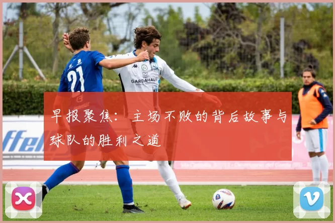 早报聚焦:主场不败的背后故事与球队的胜利之道