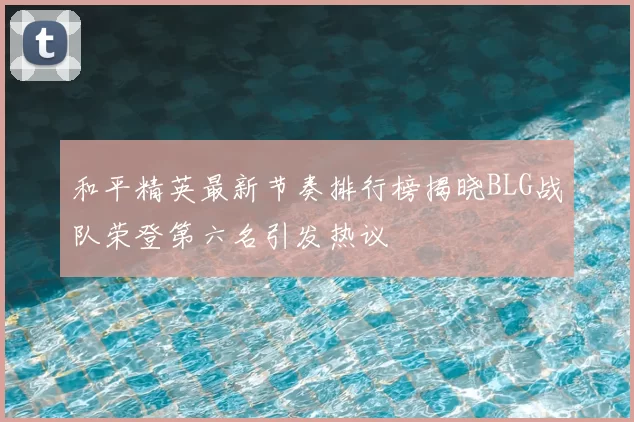 和平精英最新节奏排行榜揭晓BLG战队荣登第六名引发热议