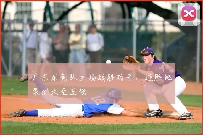 广东东莞队主场战胜对手，连胜纪录扩大至五场