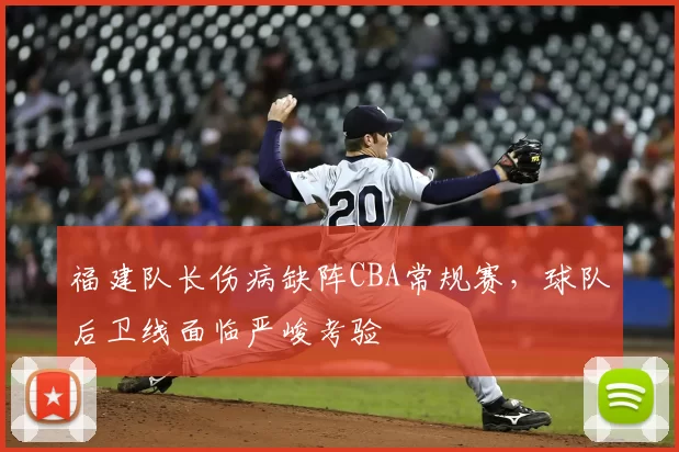 福建队长伤病缺阵CBA常规赛，球队后卫线面临严峻考验