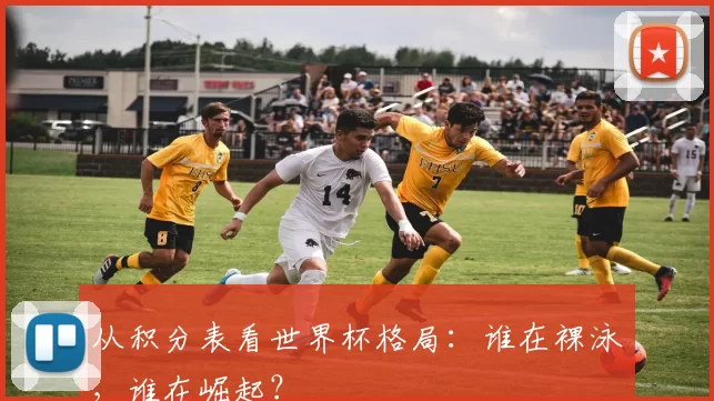 从积分表看世界杯格局:谁在裸泳,谁在崛起?