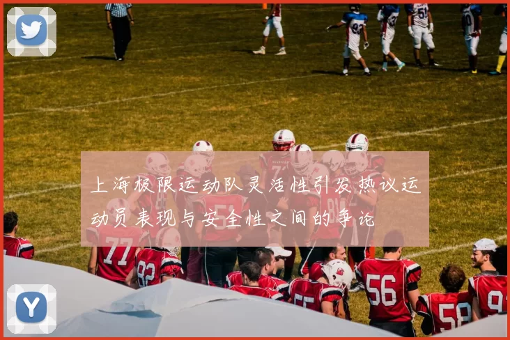 上海极限运动队灵活性引发热议运动员表现与安全性之间的争论