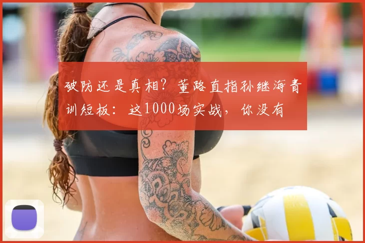 破防还是真相?董路直指孙继海青训短板:这1000场实战,你没有