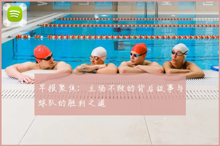早报聚焦:主场不败的背后故事与球队的胜利之道
