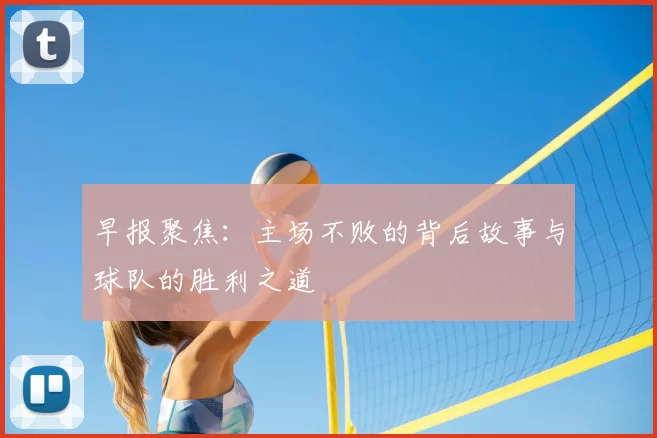 早报聚焦：主场不败的背后故事与球队的胜利之道