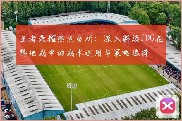 王者荣耀热点分析：深入解读JDG在阵地战中的战术运用与策略选择