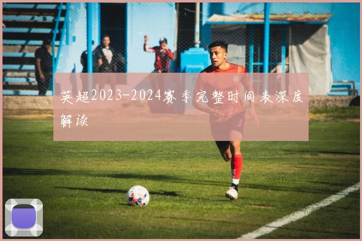 英超2023-2024赛季完整时间表深度解读
