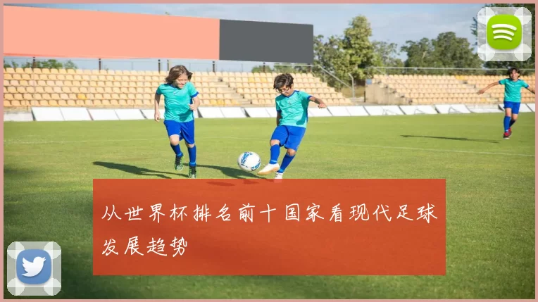 从世界杯排名前十国家看现代足球发展趋势