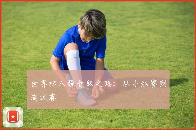 世界杯八强晋级之路:从小组赛到淘汰赛