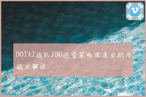 DOTA2战队JDG运营策略深度分析与战术解读