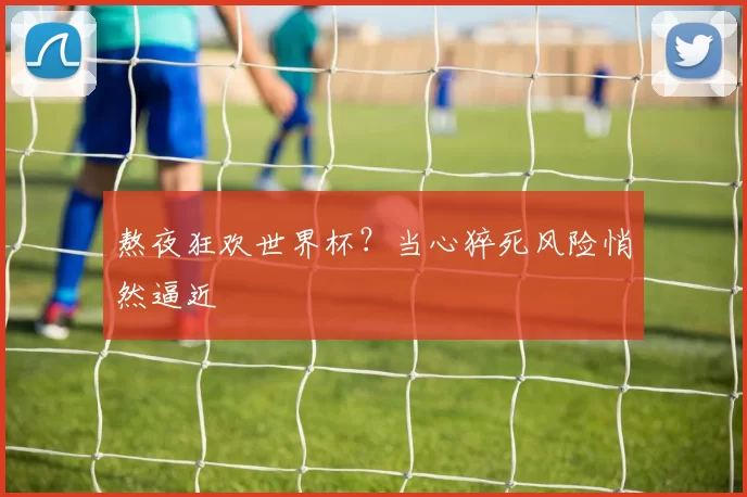 熬夜狂欢世界杯？当心猝死风险悄然逼近
