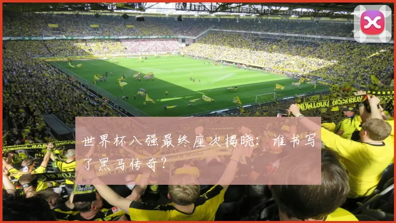 世界杯八强最终座次揭晓：谁书写了黑马传奇？