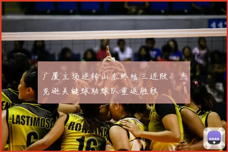 广厦主场逆转山东终结三连败，杰克逊关键球助球队重返胜轨