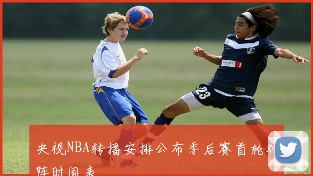 央视NBA转播安排公布季后赛首轮对阵时间表