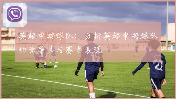 英超中游球队：分析英超中游球队的竞争力与赛季表现