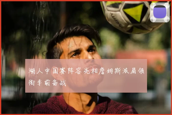 湖人中国赛阵容亮相詹姆斯浓眉领衔季前备战