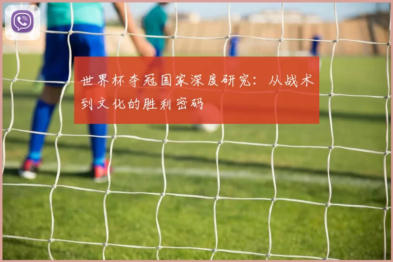 世界杯夺冠国家深度研究:从战术到文化的胜利密码
